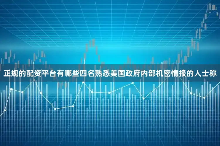 正规的配资平台有哪些四名熟悉美国政府内部机密情报的人士称