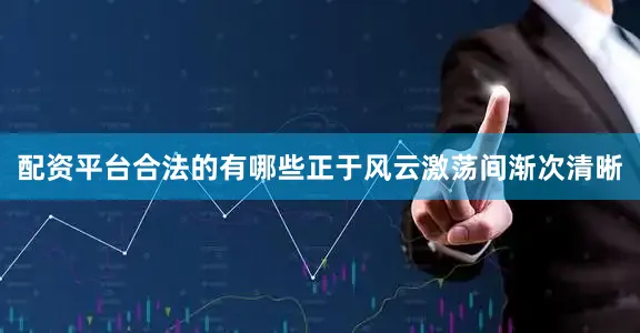 配资平台合法的有哪些正于风云激荡间渐次清晰