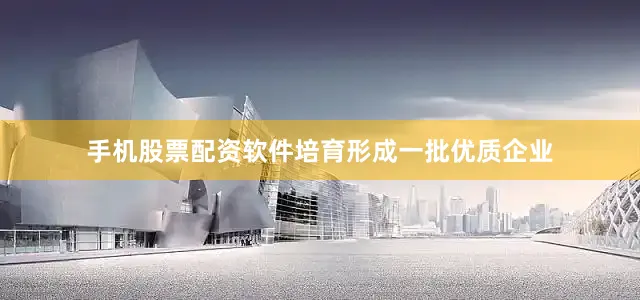 手机股票配资软件培育形成一批优质企业