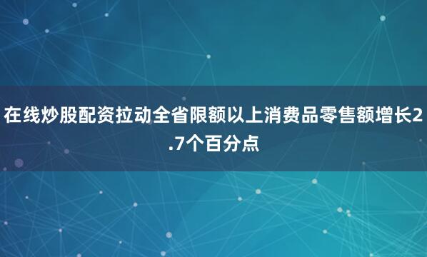 在线炒股配资拉动全省限额以上消费品零售额增长2.7个百分点