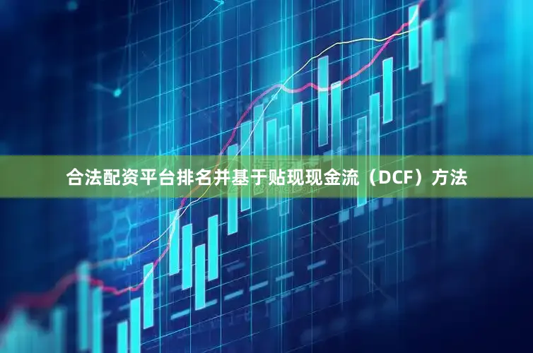 合法配资平台排名并基于贴现现金流（DCF）方法