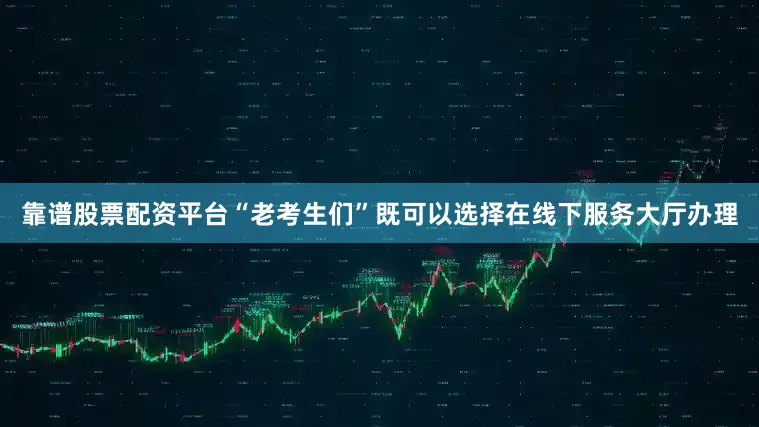 靠谱股票配资平台“老考生们”既可以选择在线下服务大厅办理
