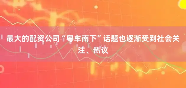 最大的配资公司“粤车南下”话题也逐渐受到社会关注、热议