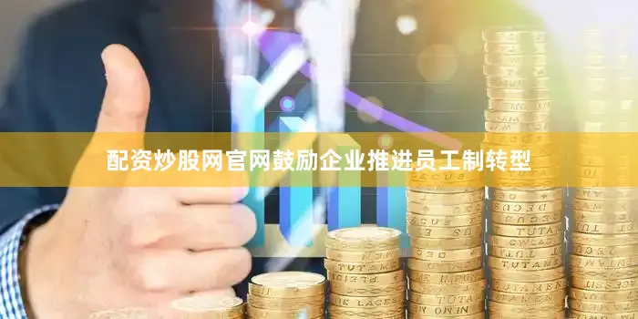 配资炒股网官网鼓励企业推进员工制转型