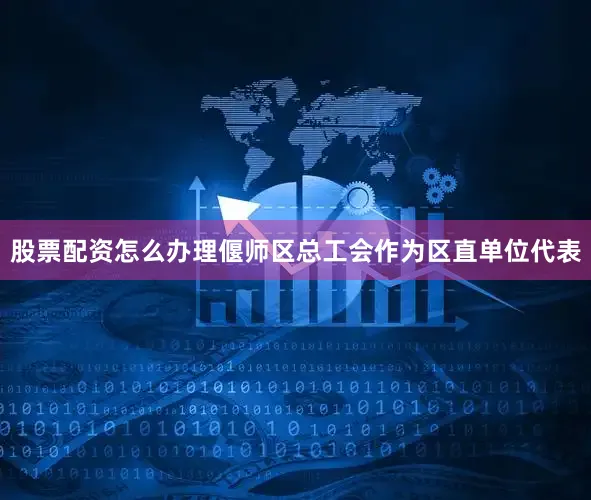 股票配资怎么办理偃师区总工会作为区直单位代表