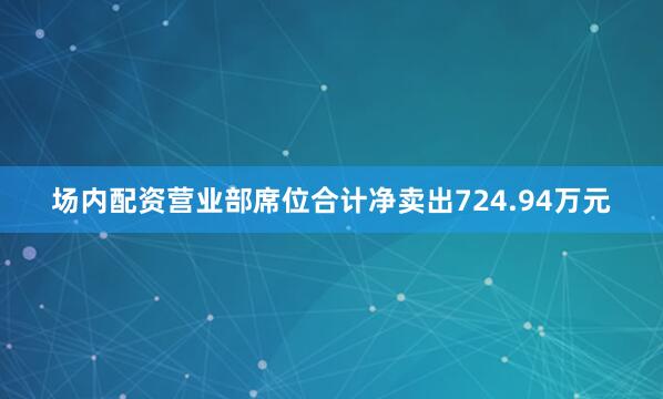 场内配资营业部席位合计净卖出724.94万元