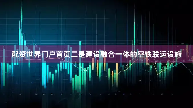 配资世界门户首页二是建设融合一体的空铁联运设施