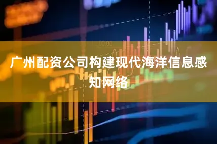 广州配资公司构建现代海洋信息感知网络