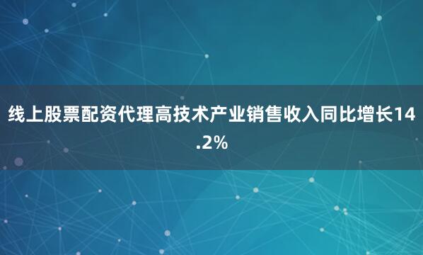 线上股票配资代理高技术产业销售收入同比增长14.2%