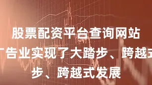 股票配资平台查询网站我国广告业实现了大踏步、跨越式发展