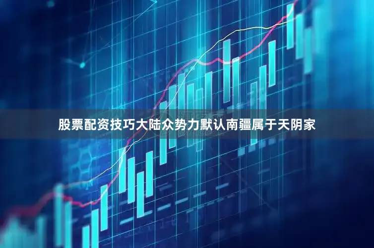 股票配资技巧大陆众势力默认南疆属于天阴家
