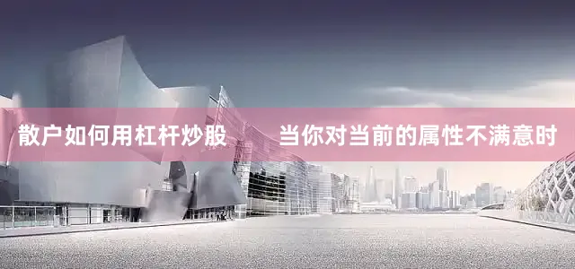 散户如何用杠杆炒股        当你对当前的属性不满意时