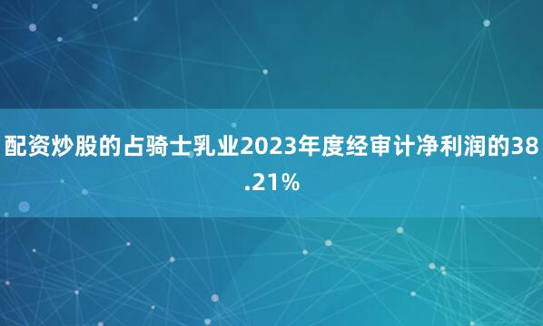 配资炒股的占骑士乳业2023年度经审计净利润的38.21%