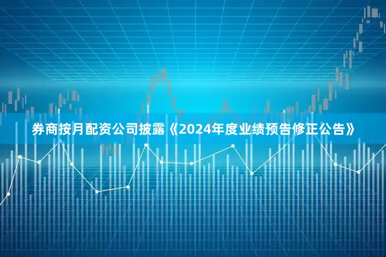 券商按月配资公司披露《2024年度业绩预告修正公告》