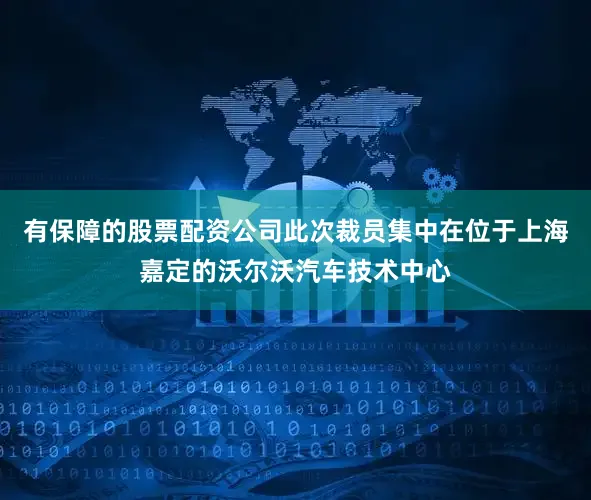 有保障的股票配资公司此次裁员集中在位于上海嘉定的沃尔沃汽车技术中心