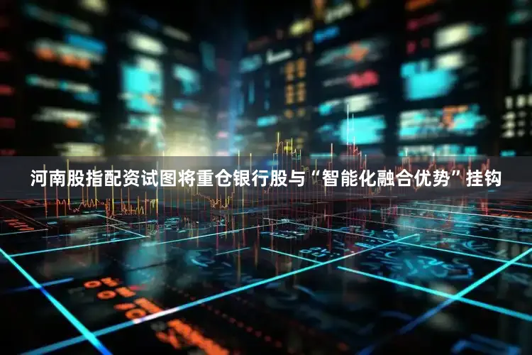 河南股指配资试图将重仓银行股与“智能化融合优势”挂钩