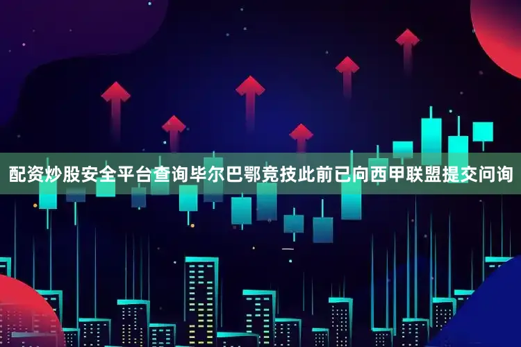 配资炒股安全平台查询毕尔巴鄂竞技此前已向西甲联盟提交问询
