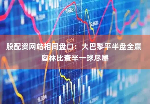 股配资网站相同盘口:大巴黎平半盘全赢 奥林比查半一球尽墨