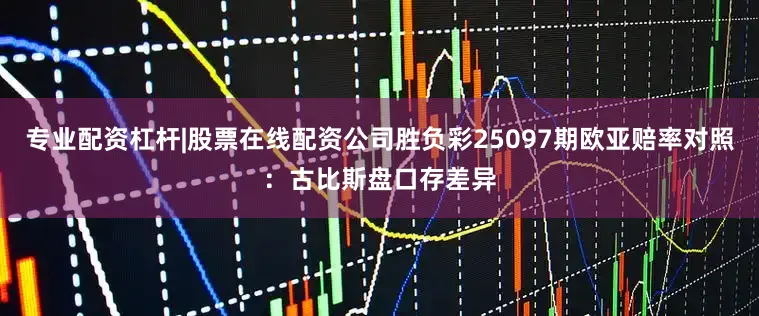 专业配资杠杆|股票在线配资公司胜负彩25097期欧亚赔率对照：古比斯盘口存差异