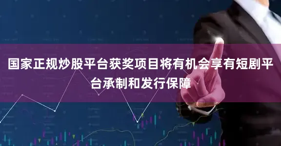 国家正规炒股平台获奖项目将有机会享有短剧平台承制和发行保障