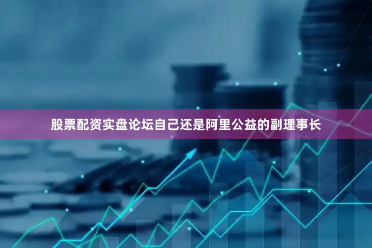 股票配资实盘论坛自己还是阿里公益的副理事长