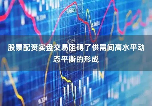 股票配资实盘交易阻碍了供需间高水平动态平衡的形成