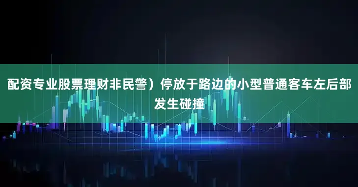 配资专业股票理财非民警）停放于路边的小型普通客车左后部发生碰撞