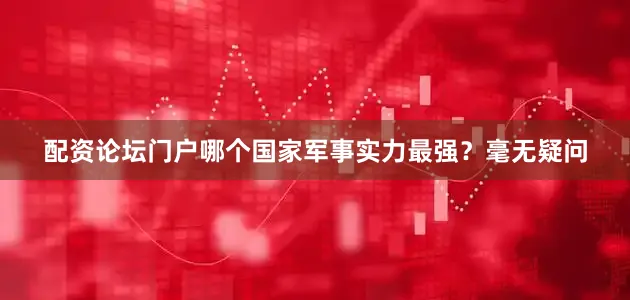 配资论坛门户哪个国家军事实力最强？毫无疑问