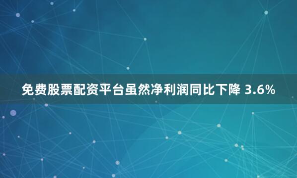 免费股票配资平台虽然净利润同比下降 3.6%