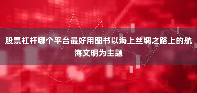 股票杠杆哪个平台最好用图书以海上丝绸之路上的航海文明为主题