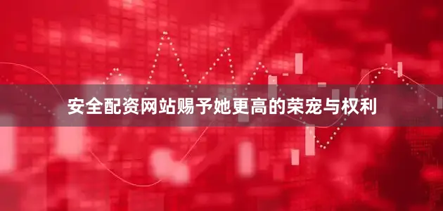 安全配资网站赐予她更高的荣宠与权利