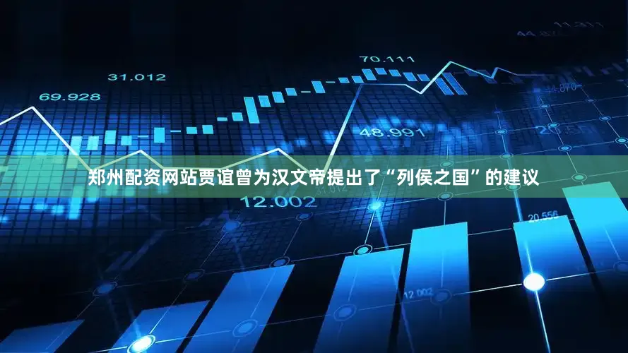 郑州配资网站贾谊曾为汉文帝提出了“列侯之国”的建议