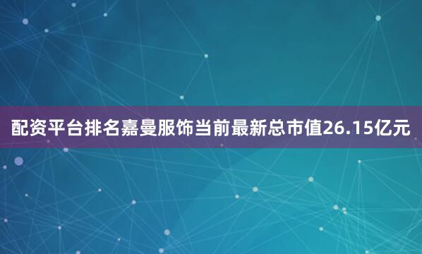 配资平台排名嘉曼服饰当前最新总市值26.15亿元