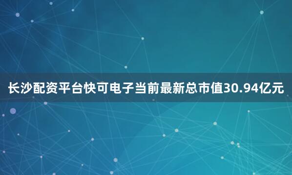 长沙配资平台快可电子当前最新总市值30.94亿元