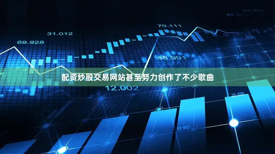 配资炒股交易网站甚至努力创作了不少歌曲