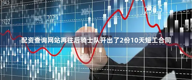 配资查询网站再往后骑士队开出了2份10天短工合同