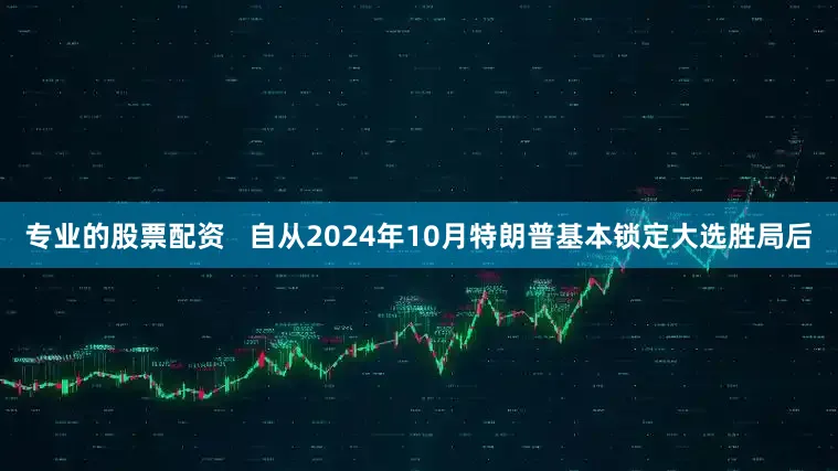 专业的股票配资   自从2024年10月特朗普基本锁定大选胜局后