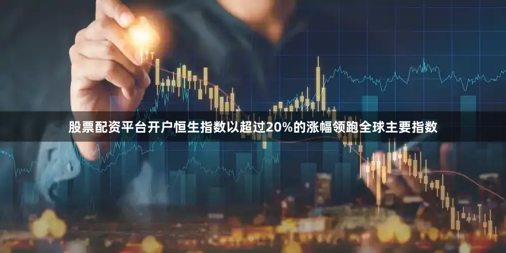 股票配资平台开户恒生指数以超过20%的涨幅领跑全球主要指数