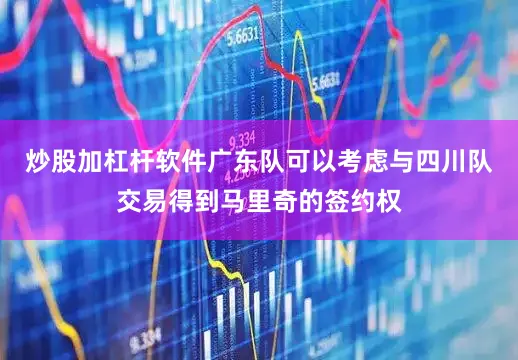 炒股加杠杆软件广东队可以考虑与四川队交易得到马里奇的签约权