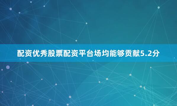 配资优秀股票配资平台场均能够贡献5.2分