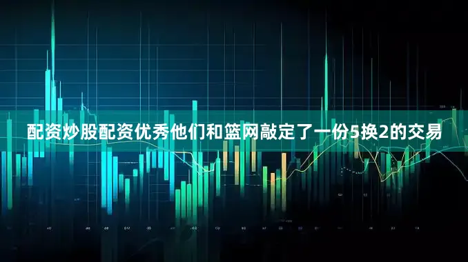 配资炒股配资优秀他们和篮网敲定了一份5换2的交易