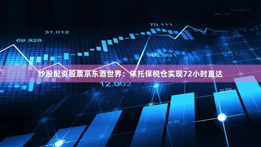 炒股配资股票京东酒世界：依托保税仓实现72小时直达