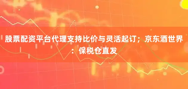 股票配资平台代理支持比价与灵活起订；京东酒世界：保税仓直发