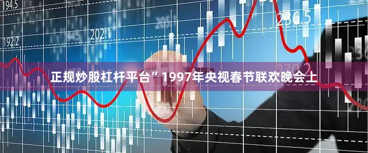 正规炒股杠杆平台”1997年央视春节联欢晚会上