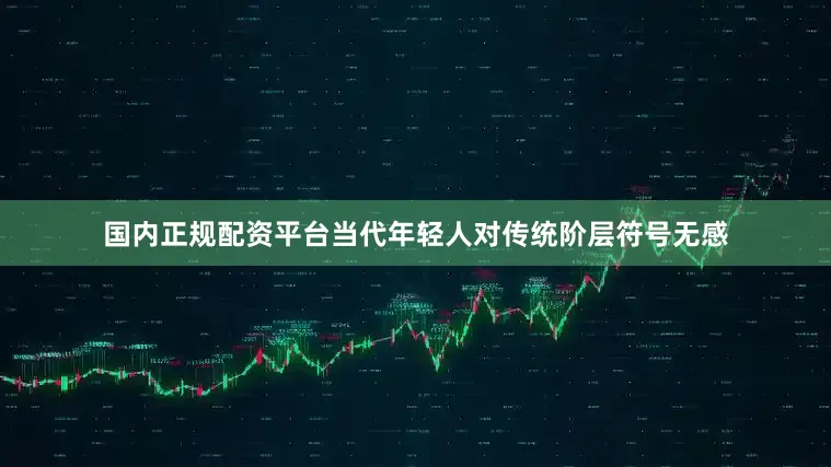 国内正规配资平台当代年轻人对传统阶层符号无感