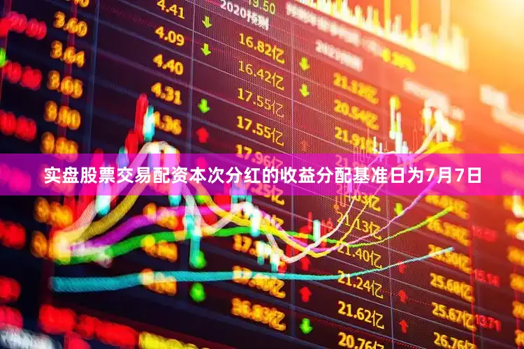 实盘股票交易配资本次分红的收益分配基准日为7月7日