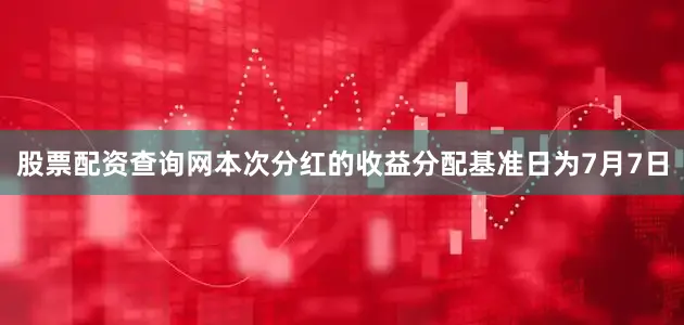 股票配资查询网本次分红的收益分配基准日为7月7日