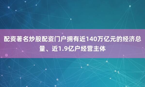 配资著名炒股配资门户拥有近140万亿元的经济总量、近1.9亿户经营主体