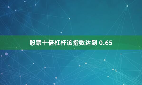 股票十倍杠杆该指数达到 0.65