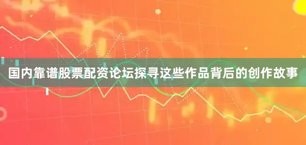 国内靠谱股票配资论坛探寻这些作品背后的创作故事